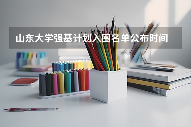 山东大学强基计划入围名单公布时间 山大强基计划入围分数线