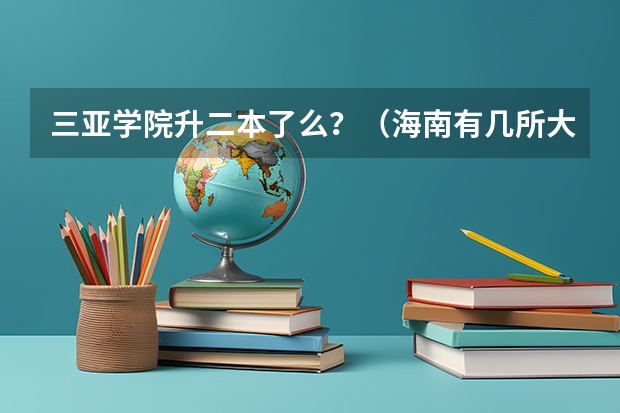 三亚学院升二本了么？（海南有几所大学及排名）