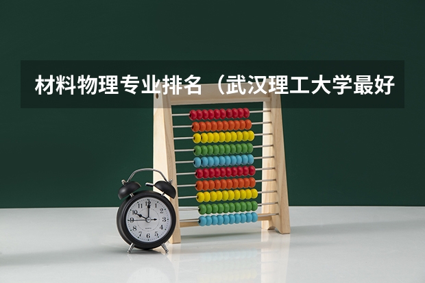 材料物理专业排名（武汉理工大学最好的专业排名）