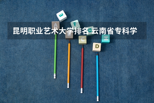 昆明职业艺术大学排名 云南省专科学校排行榜前十名