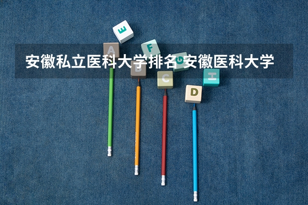 安徽私立医科大学排名 安徽医科大学医学排名