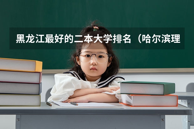 黑龙江最好的二本大学排名（哈尔滨理工大学在黑龙江排名）