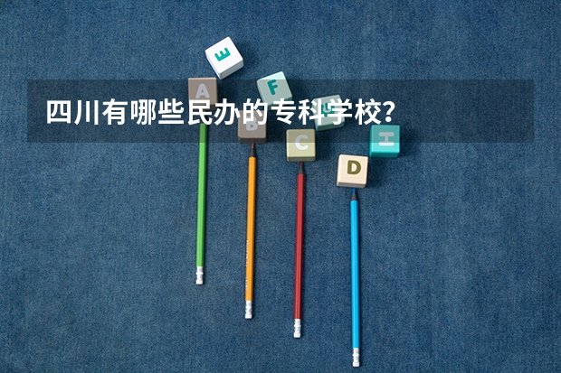 四川有哪些民办的专科学校?