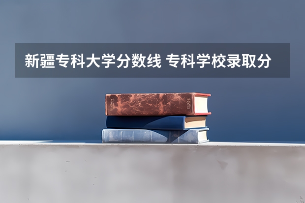 新疆专科大学分数线 专科学校录取分数线2023