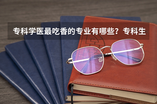 专科学医最吃香的专业有哪些？专科生学口腔医学有前途吗？