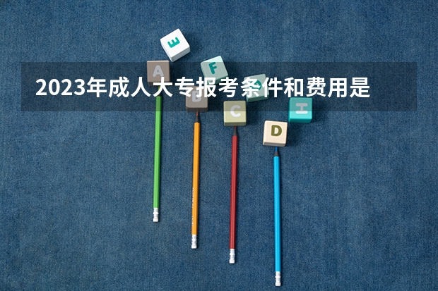 2023年成人大专报考条件和费用是什么?