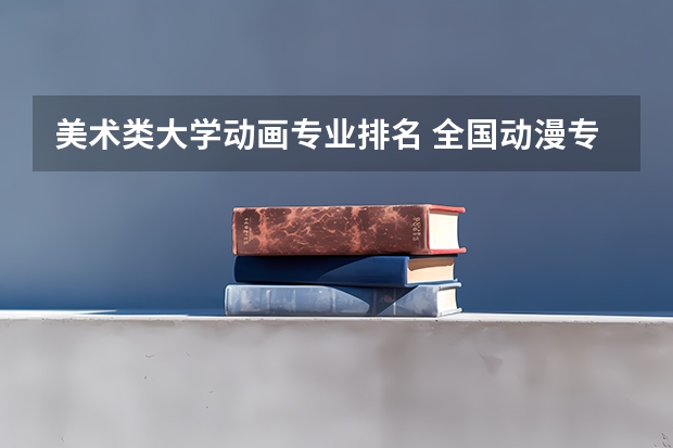 美术类大学动画专业排名 全国动漫专业排名前五的大学?