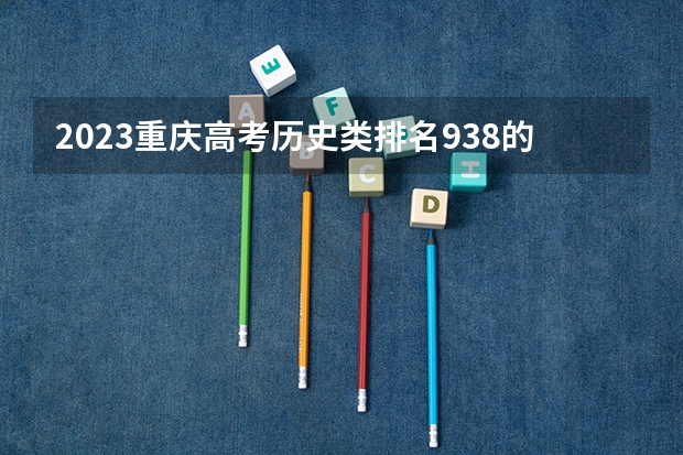 2023重庆高考历史类排名938的考生报什么大学 大学往年录取分数线