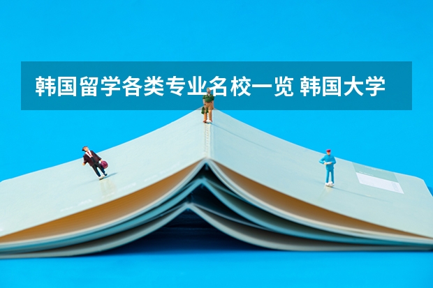 韩国留学各类专业名校一览 韩国大学排名!急!!!!!!