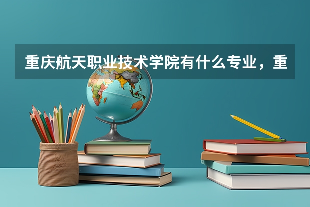 重庆航天职业技术学院有什么专业,重庆航天职业技术学院招生专业设置情况