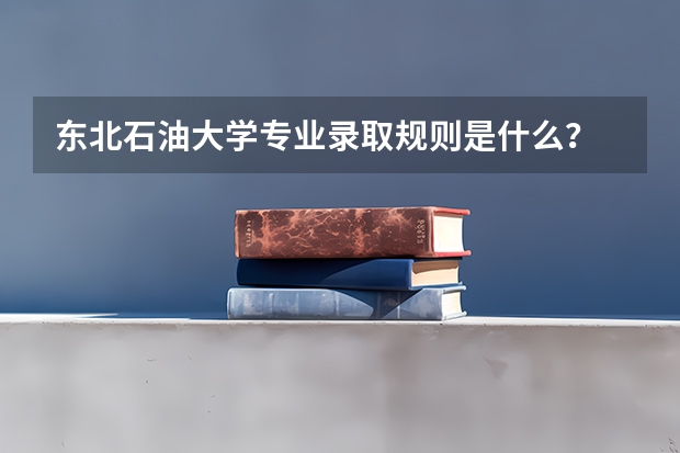 东北石油大学专业录取规则是什么?