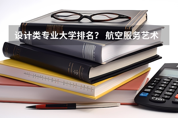 设计类专业大学排名？ 航空服务艺术与管理专业大学排名