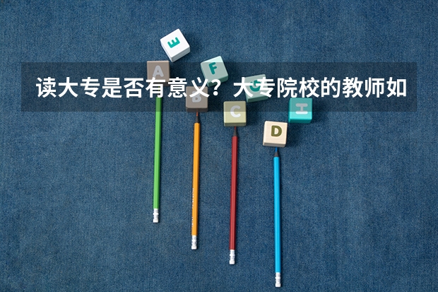 读大专是否有意义？大专院校的教师如何？学风怎样？
