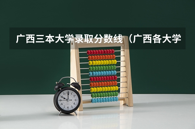 广西三本大学录取分数线（广西各大学录取分数线）