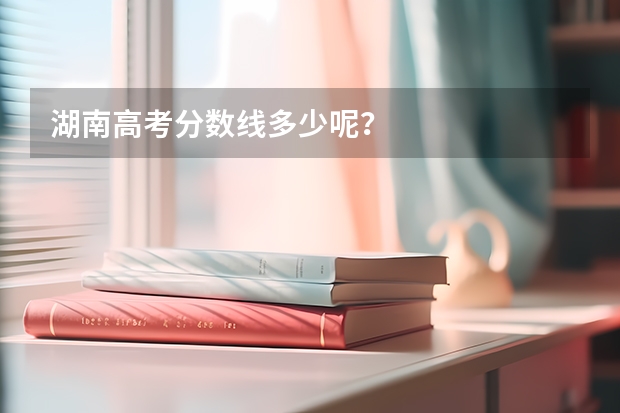 湖南高考分数线多少呢?