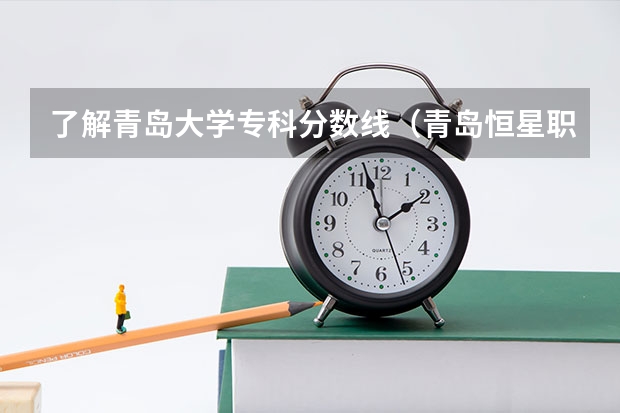 了解青岛大学专科分数线(青岛恒星职业技术学院历年来分数线)