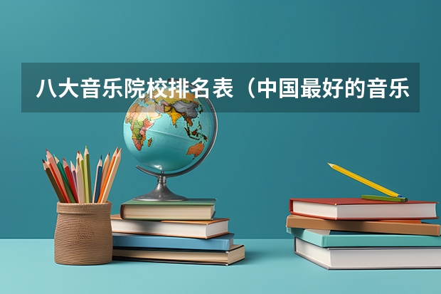 八大音乐院校排名表（中国最好的音乐学院排名榜）