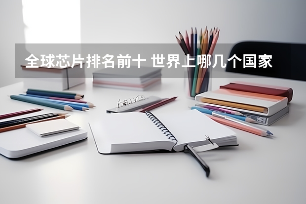全球芯片排名前十 世界上哪几个国家具有建造芯片的能力？