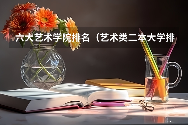 六大艺术学院排名（艺术类二本大学排名）