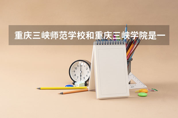 重庆三峡师范学校和重庆三峡学院是一个学校么?本科还是专科？重庆幼儿师范高等专科学校又是怎么回事