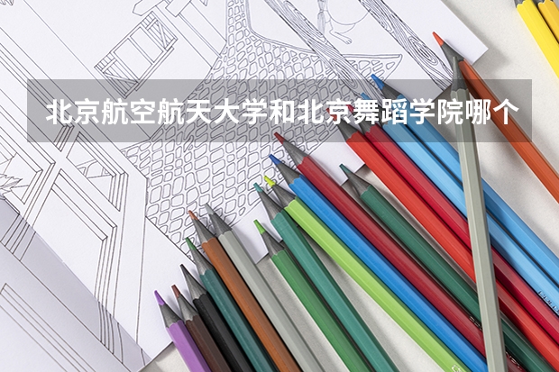 北京航空航天大学和北京舞蹈学院哪个更好 历年录取分数线对比