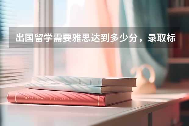 出国留学需要雅思达到多少分,录取标准是什么?