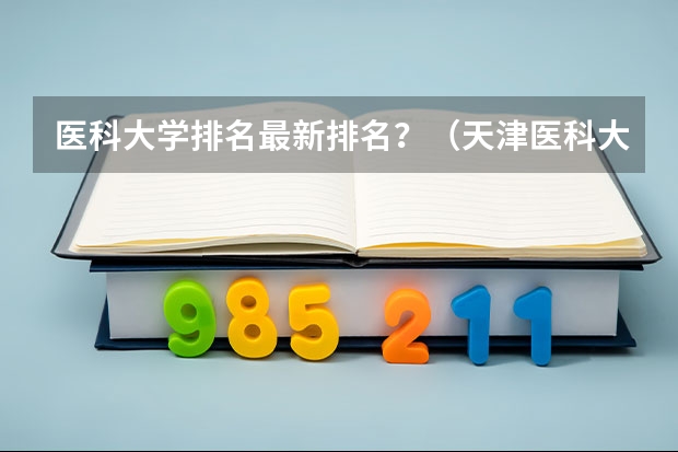 医科大学排名最新排名?(天津医科大学排名全国第几)