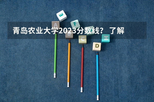 青岛农业大学2023分数线？ 了解青岛大学专科分数线