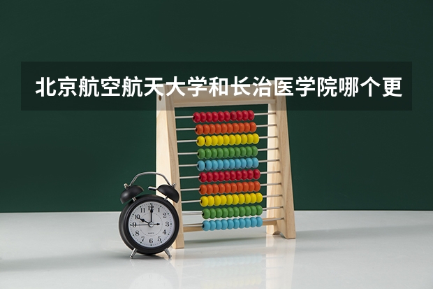 北京航空航天大学和长治医学院哪个更好 历年录取分数线对比