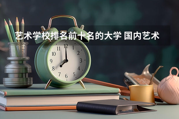 艺术学校排名前十名的大学 国内艺术类大学排名