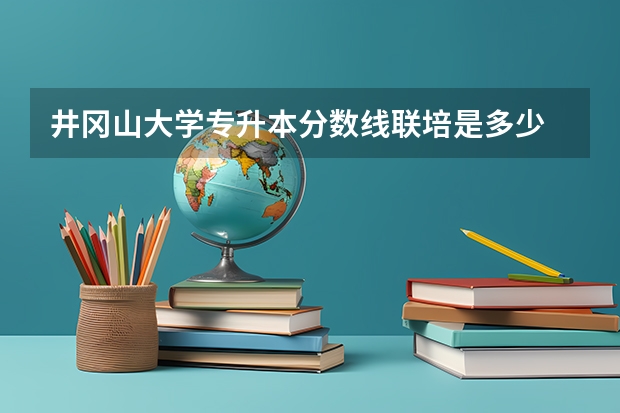 井冈山大学专升本分数线联培是多少