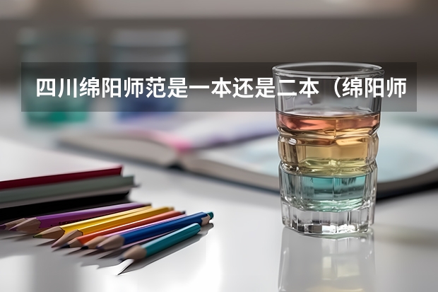 四川绵阳师范是一本还是二本(绵阳师范学院是一本还是二本)