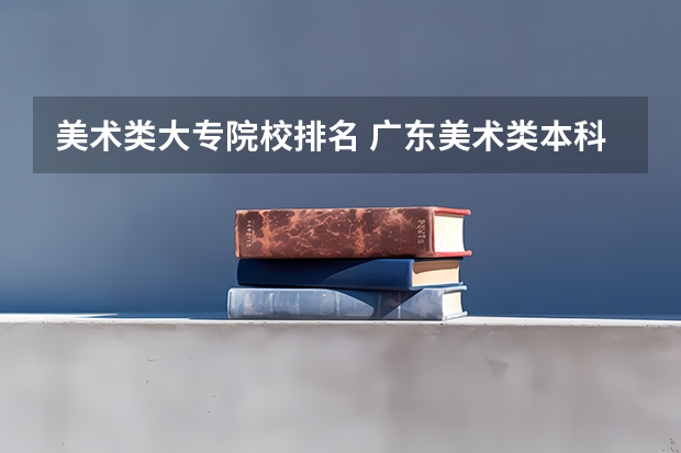 美术类大专院校排名 广东美术类本科院校排名