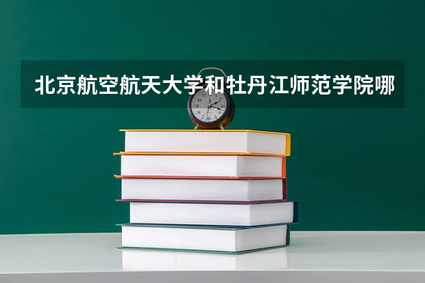 北京航空航天大学和牡丹江师范学院哪个更好 历年录取分数线对比