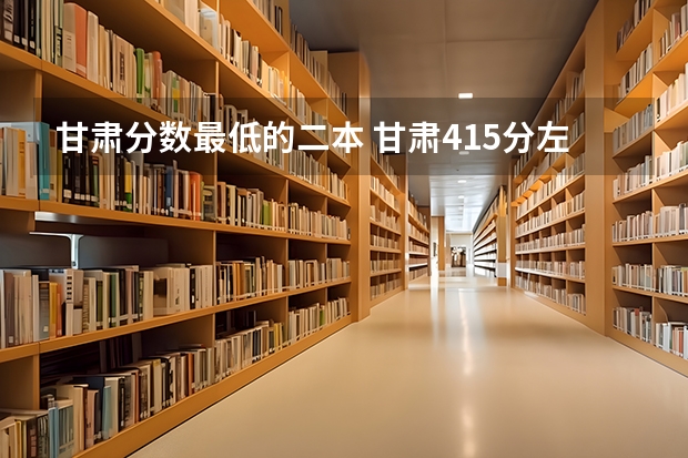甘肃分数最低的二本 甘肃415分左右可以上那些二本