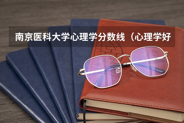 南京医科大学心理学分数线(心理学好的大学排名及分数线)