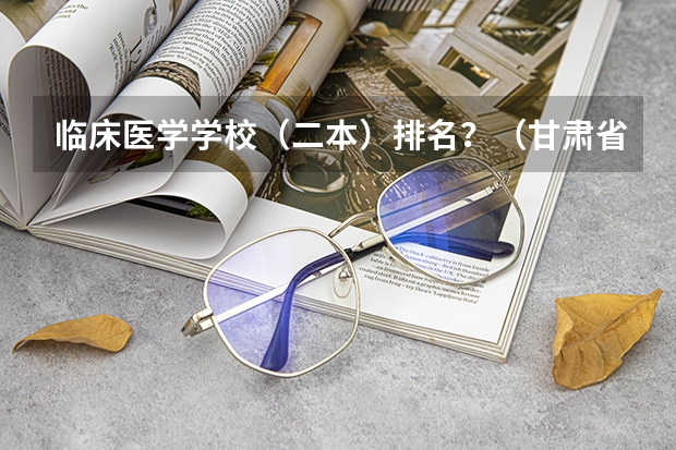 临床医学学校（二本）排名？（甘肃省内二本大学排名）