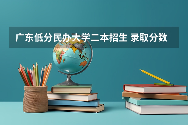广东低分民办大学二本招生 录取分数低的二本学校