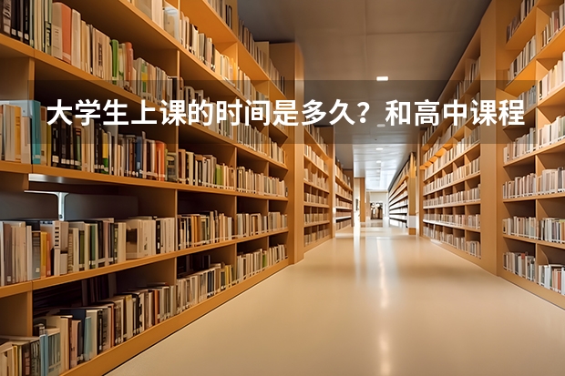 大学生上课的时间是多久？和高中课程有什么区别？