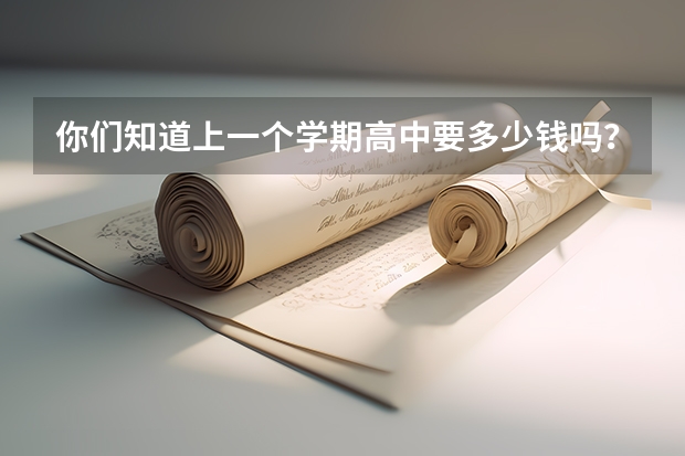 你们知道上一个学期高中要多少钱吗?上大学呢?又要多少。