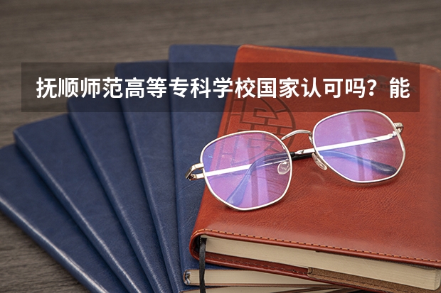 抚顺师范高等专科学校国家认可吗？能专升本吗？教学质量怎么样？专科中有什么好系啊？