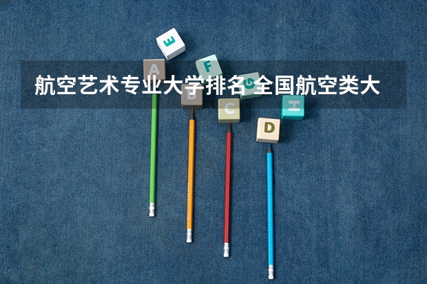 航空艺术专业大学排名 全国航空类大学排名全国航空类大学排名一览表