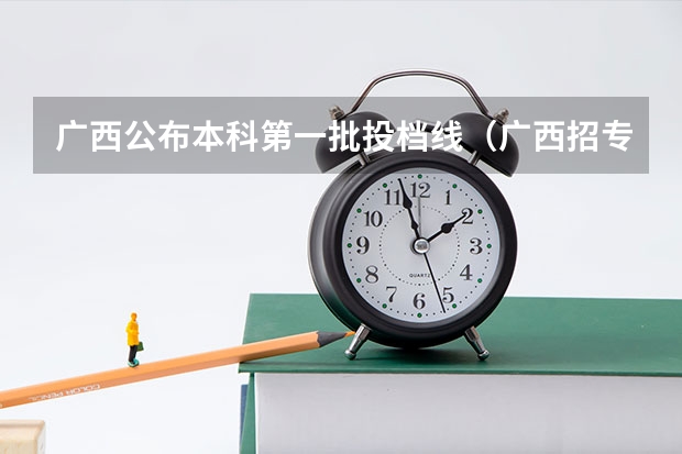 广西公布本科第一批投档线（广西招专升本的本科院校那些）