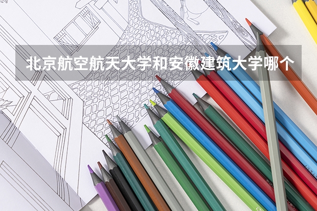 北京航空航天大学和安徽建筑大学哪个更好 历年录取分数线对比