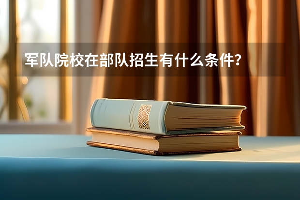 军队院校在部队招生有什么条件？