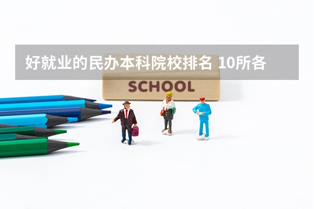 好就业的民办本科院校排名 10所各类型实力最强的民办大学,毕业生就业率高,不比公办大学差