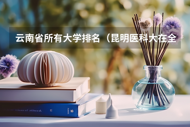 云南省所有大学排名（昆明医科大在全国排名）