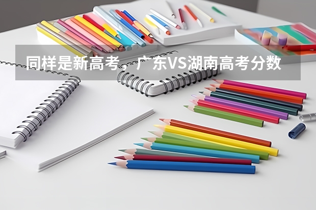 同样是新高考,广东VS湖南高考分数线,前者真比后者更卷? 高考征集志愿的院校名单