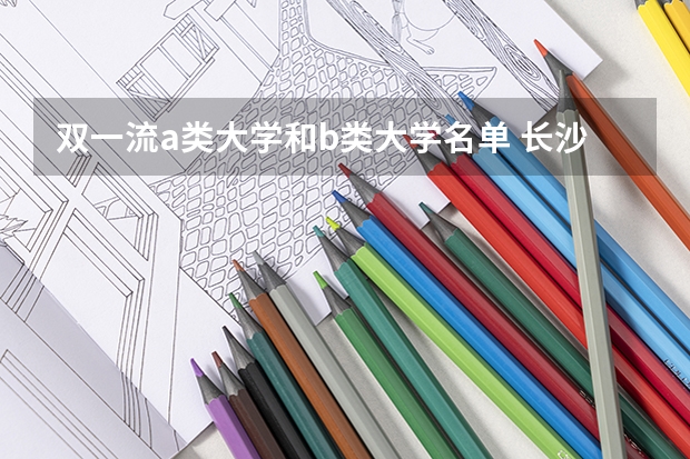 双一流a类大学和b类大学名单 长沙市一本大学排名一览表