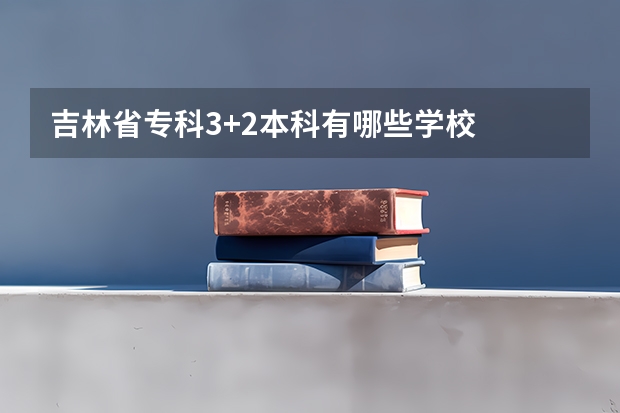 吉林省专科3+2本科有哪些学校